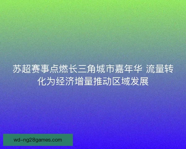 苏超赛事点燃长三角城市嘉年华 流量转化为经济增量推动区域发展