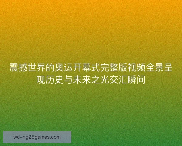 震撼世界的奥运开幕式完整版视频全景呈现历史与未来之光交汇瞬间