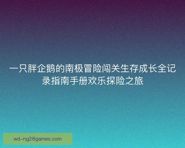 一只胖企鹅的南极冒险闯关生存成长全记录指南手册欢乐探险之旅