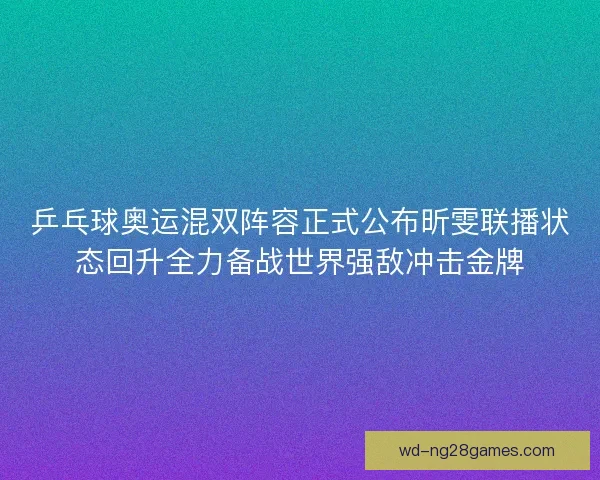 乒乓球奥运混双阵容正式公布昕雯联播状态回升全力备战世界强敌冲击金牌